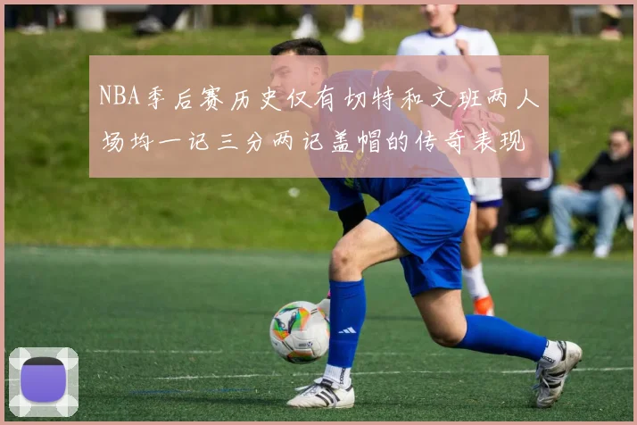 NBA季后赛历史仅有切特和文班两人场均一记三分两记盖帽的传奇表现