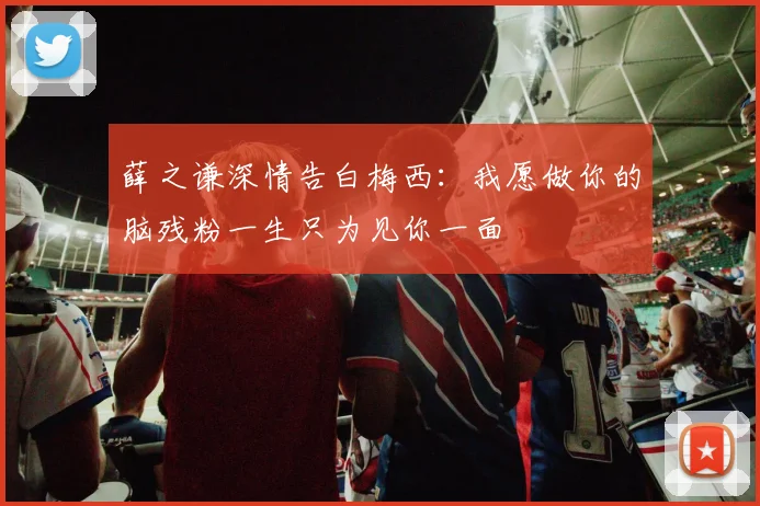 薛之谦深情告白梅西：我愿做你的脑残粉一生只为见你一面