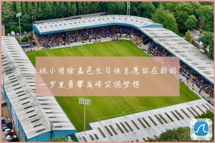 祝小将徐嘉邑生日快乐愿你在新的一岁里勇攀高峰实现梦想