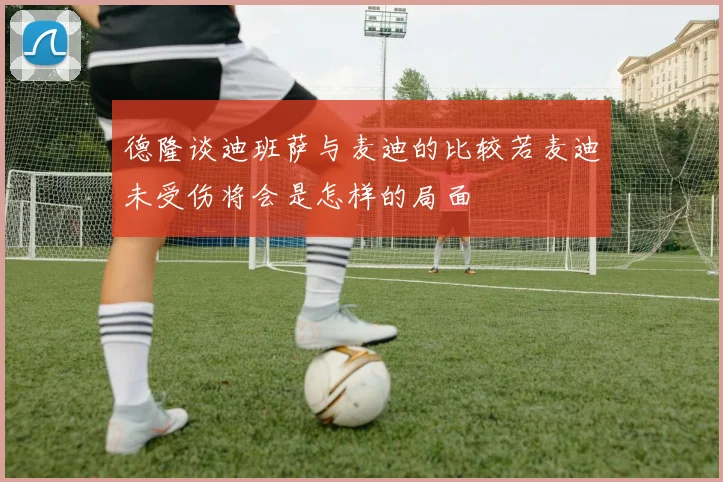 德隆谈迪班萨与麦迪的比较若麦迪未受伤将会是怎样的局面