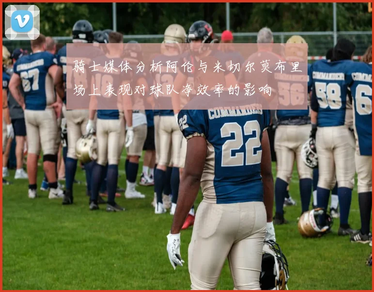 骑士媒体分析阿伦与米切尔莫布里场上表现对球队净效率的影响