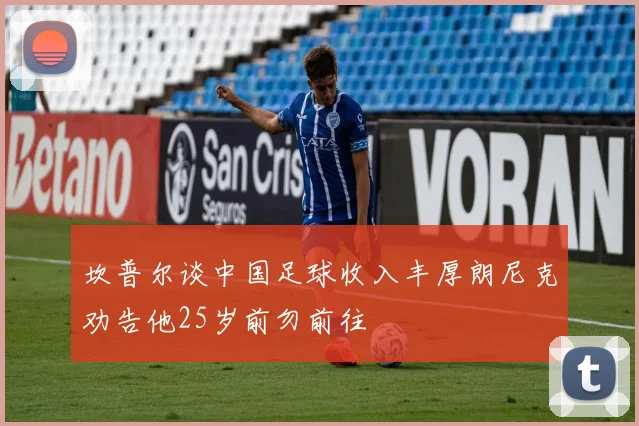 坎普尔谈中国足球收入丰厚朗尼克劝告他25岁前勿前往