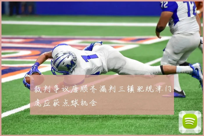 裁判争议唐顺齐漏判三镇犯规津门虎应获点球机会