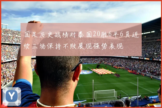 国足历史战绩对泰国20胜6平6负连续三场保持不败展现强势表现