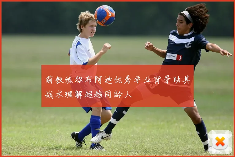 前教练称布阿迪优秀学业背景助其战术理解超越同龄人