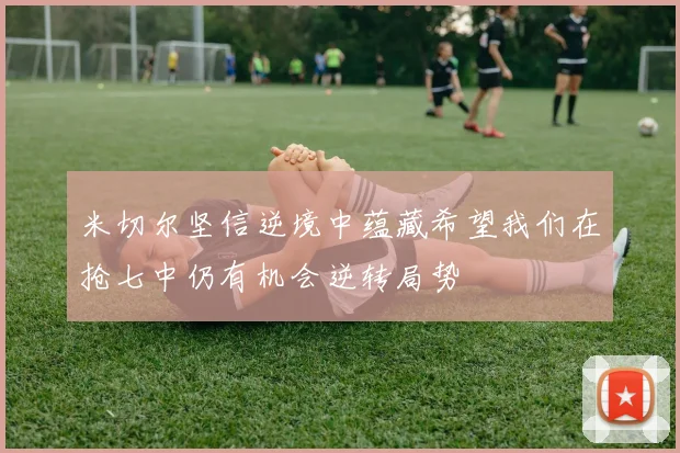 米切尔坚信逆境中蕴藏希望我们在抢七中仍有机会逆转局势