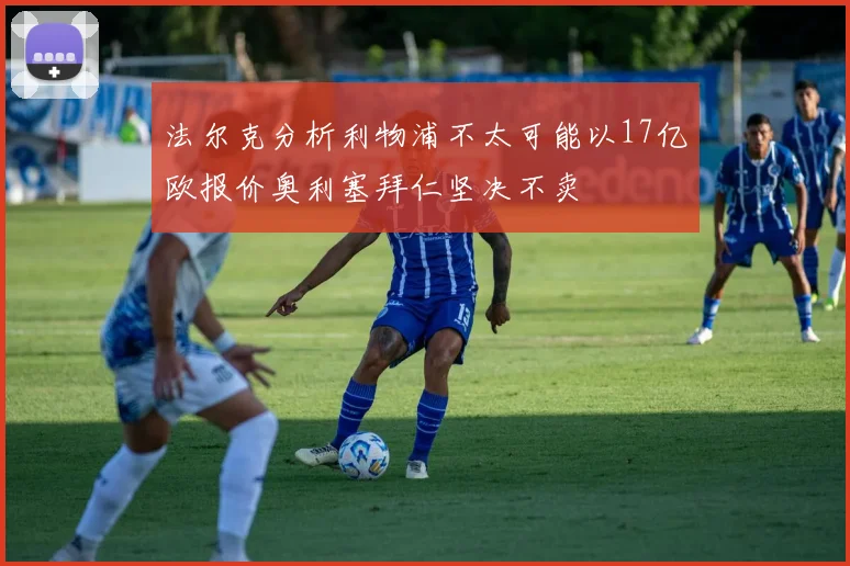 法尔克分析利物浦不太可能以17亿欧报价奥利塞拜仁坚决不卖