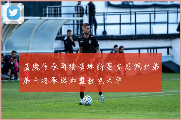 蓝魔传承再续黄蜂新星克尼佩尔弟弟卡格承诺加盟杜克大学
