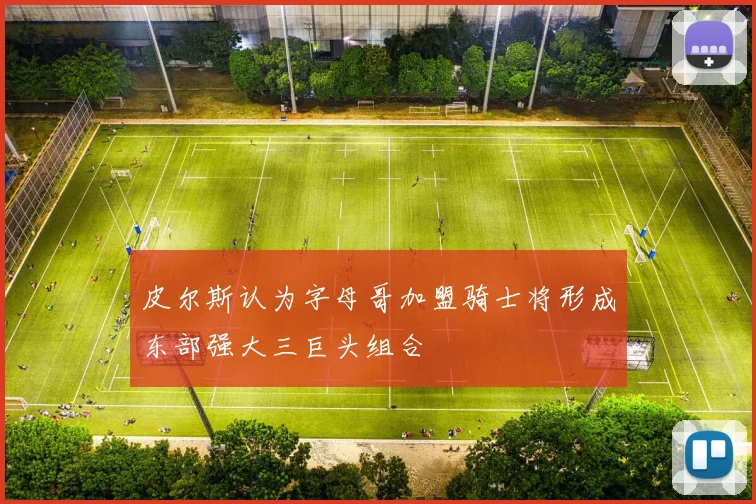 皮尔斯认为字母哥加盟骑士将形成东部强大三巨头组合