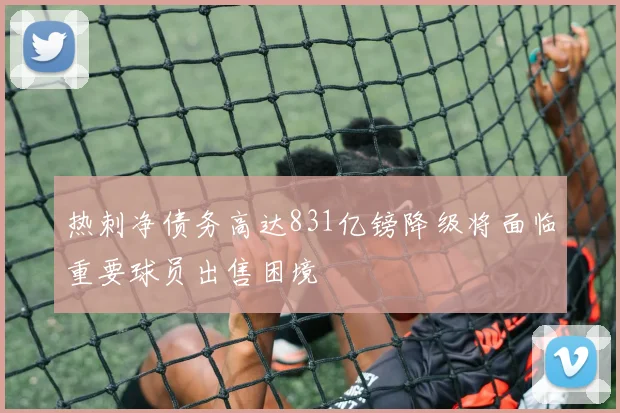热刺净债务高达831亿镑降级将面临重要球员出售困境