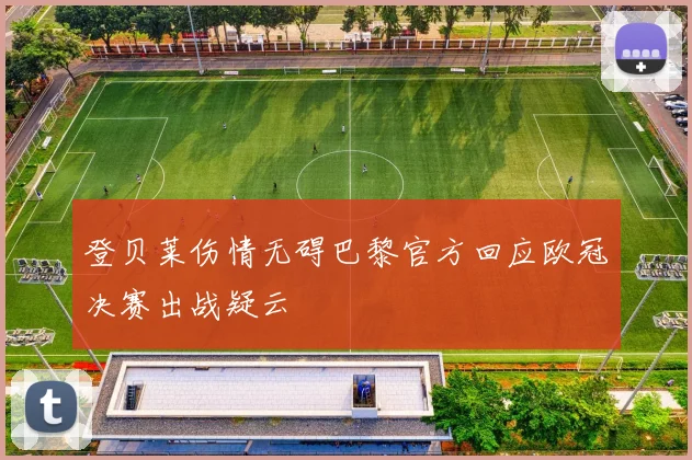 登贝莱伤情无碍巴黎官方回应欧冠决赛出战疑云