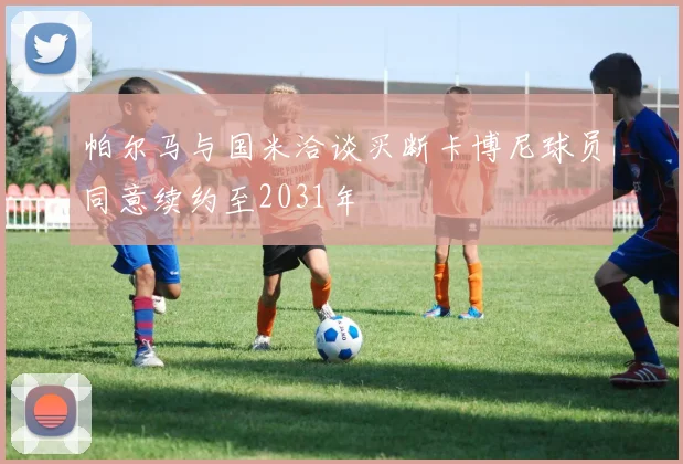 帕尔马与国米洽谈买断卡博尼球员同意续约至2031年