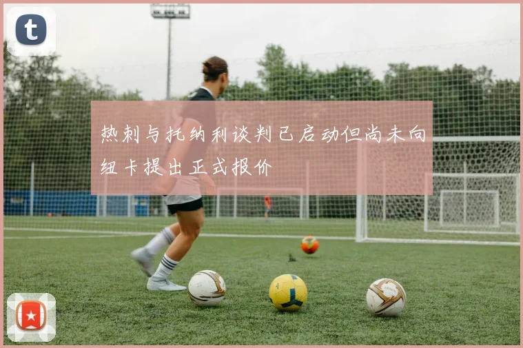 热刺与托纳利谈判已启动但尚未向纽卡提出正式报价