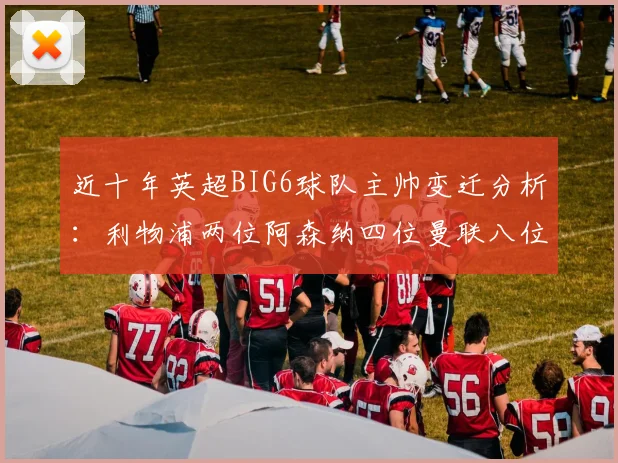 近十年英超BIG6球队主帅变迁分析：利物浦两位阿森纳四位曼联八位切尔西热刺十位