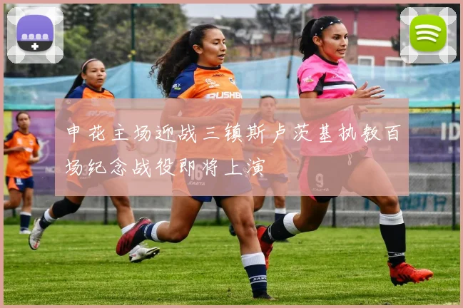 申花主场迎战三镇斯卢茨基执教百场纪念战役即将上演