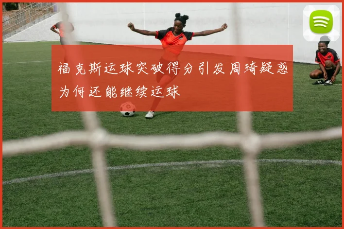 福克斯运球突破得分引发周琦疑惑为何还能继续运球