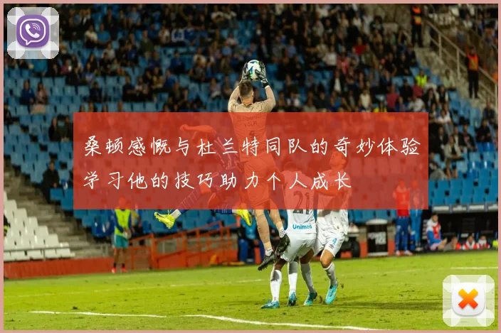 桑顿感慨与杜兰特同队的奇妙体验学习他的技巧助力个人成长