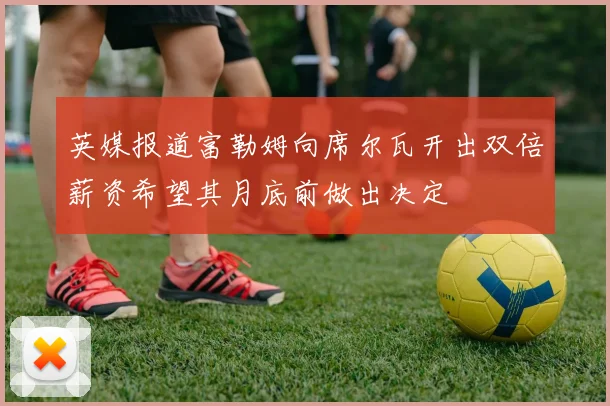 英媒报道富勒姆向席尔瓦开出双倍薪资希望其月底前做出决定