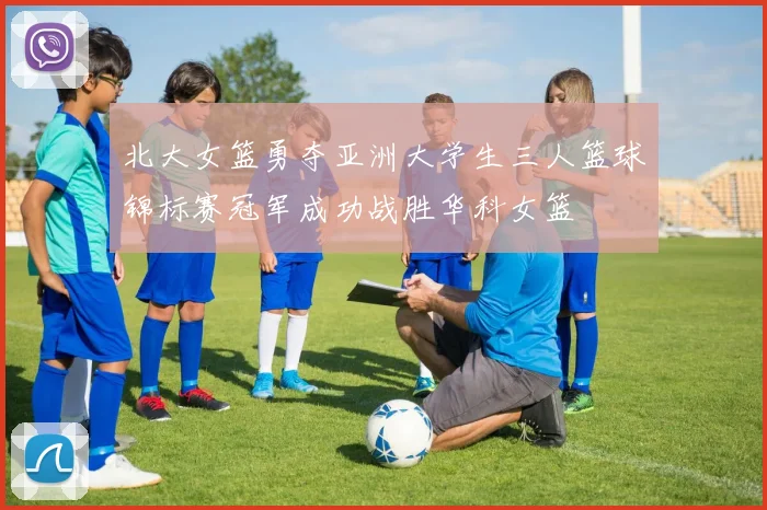 北大女篮勇夺亚洲大学生三人篮球锦标赛冠军成功战胜华科女篮