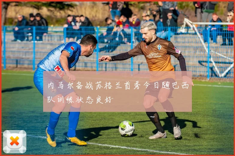 内马尔备战苏格兰首秀今日随巴西队训练状态良好