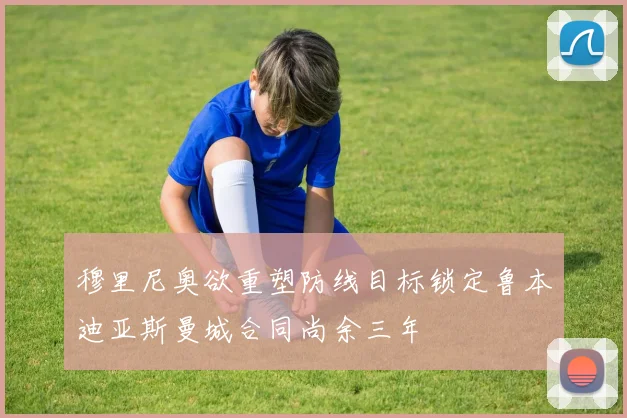 穆里尼奥欲重塑防线目标锁定鲁本迪亚斯曼城合同尚余三年