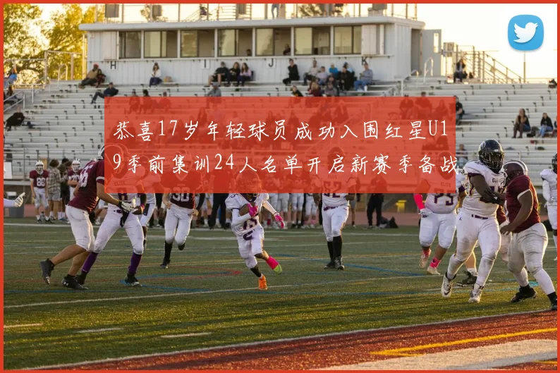 恭喜17岁年轻球员成功入围红星U19季前集训24人名单开启新赛季备战之旅